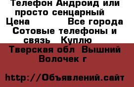 Телефон Андроид или просто сенцарный  › Цена ­ 1 000 - Все города Сотовые телефоны и связь » Куплю   . Тверская обл.,Вышний Волочек г.